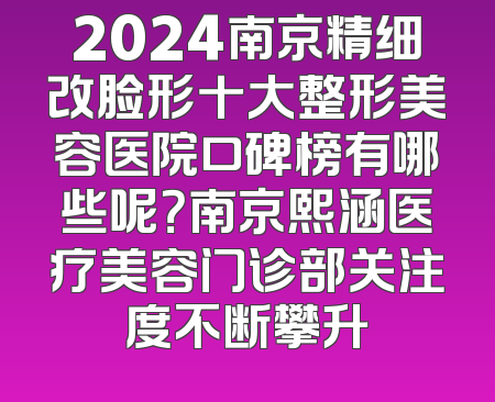 2024南京精细改脸形十大整形美容医院口碑榜有哪些呢？南京熙涵医疗美容门诊部关注度不断攀升