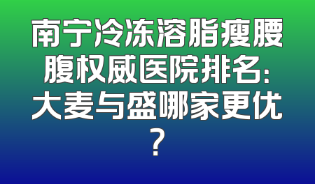 南宁冷冻溶脂瘦腰腹权威医院排名：大麦与盛哪家更优？