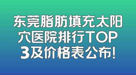 东莞脂肪填充太阳穴医院排行TOP3及价格表公布！