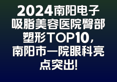 2024南阳电子吸脂美容医院臀部塑形TOP10，南阳市一院眼科亮点突出！