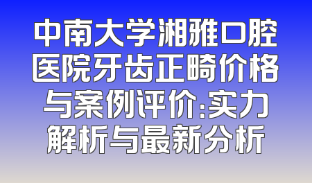 中南大学湘雅口腔医院牙齿正畸价格与案例评价：实力解析与最新分析