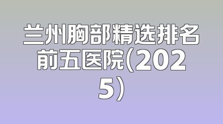 兰州胸部精选排名前五医院（2025）