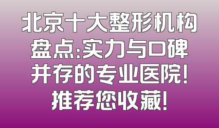 北京十大整形机构盘点：实力与口碑并存的专业医院！推荐您收藏！