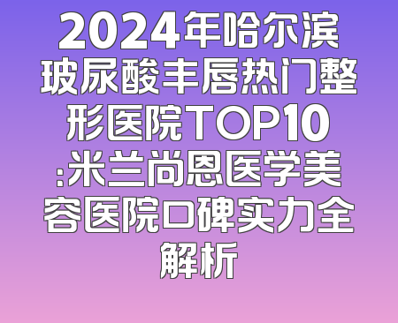 2024年哈尔滨玻尿酸丰唇热门整形医院TOP10：米兰尚恩医学美容医院口碑实力全解析