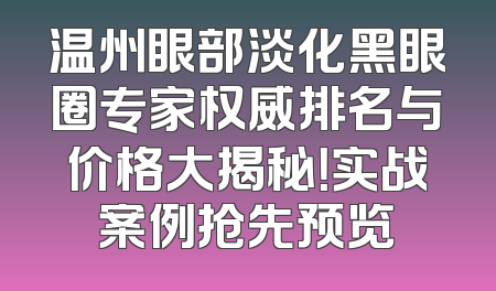 温州眼部淡化黑眼圈专家权威排名与价格大揭秘！实战案例抢先预览