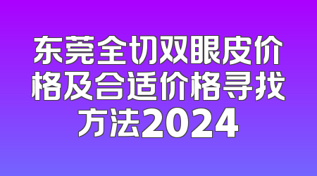 东莞全切双眼皮价格及合适价格寻找方法2024