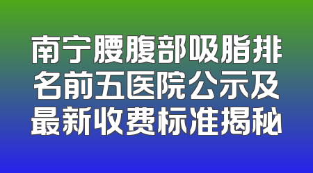 南宁腰腹部吸脂排名前五医院公示及最新收费标准揭秘