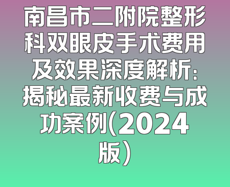 南昌市二附院整形科双眼皮手术费用及效果深度解析：揭秘最新收费与成功案例（2024版）