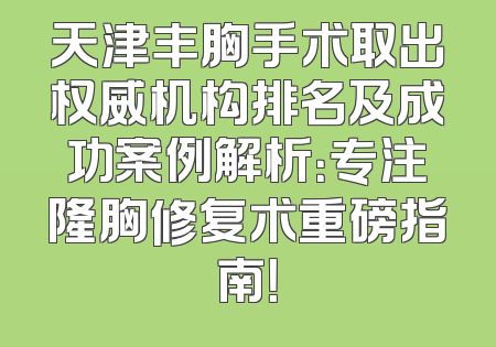 天津丰胸手术取出权威机构排名及成功案例解析：专注隆胸修复术重磅指南！