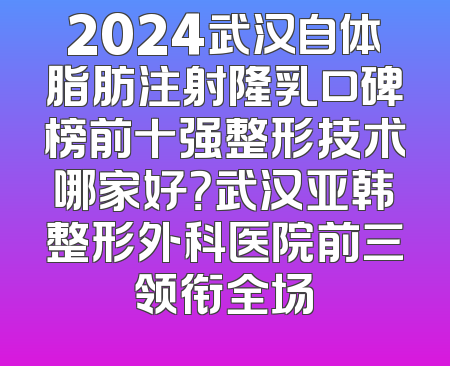 2024武汉自体脂肪注射隆乳口碑榜前十强整形技术哪家好？武汉亚韩整形外科医院前三领衔全场