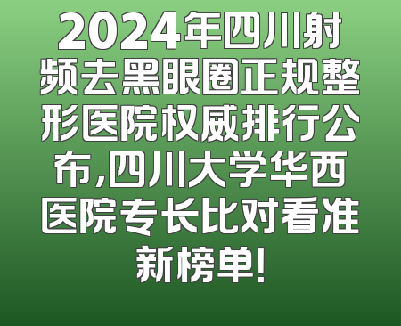 2024年四川射频去黑眼圈正规整形医院权威排行公布，四川大学华西医院专长比对看准新榜单！