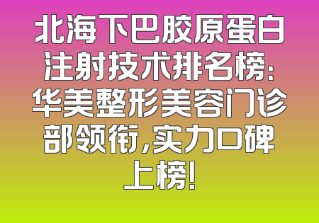 北海下巴胶原蛋白注射技术排名榜：华美整形美容门诊部领衔，实力口碑上榜！