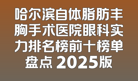 哈尔滨自体脂肪丰胸手术医院眼科实力排名榜前十榜单盘点 2025版