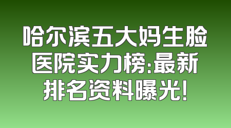 哈尔滨五大妈生脸医院实力榜：最新排名资料曝光！