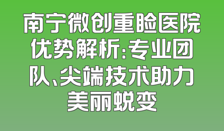 南宁微创重睑医院优势解析：专业团队、尖端技术助力美丽蜕变