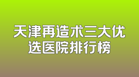 天津再造术三大优选医院排行榜