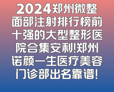2024郑州微整面部注射排行榜前十强的大型整形医院合集安利！郑州诺颜一生医疗美容门诊部出名靠谱！
