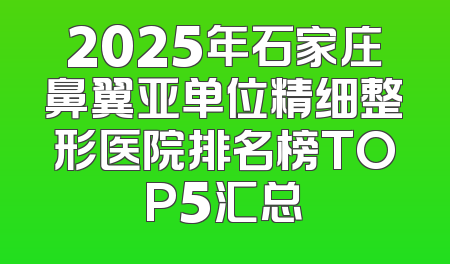 2025年石家庄鼻翼亚单位精细整形医院排名榜TOP5汇总