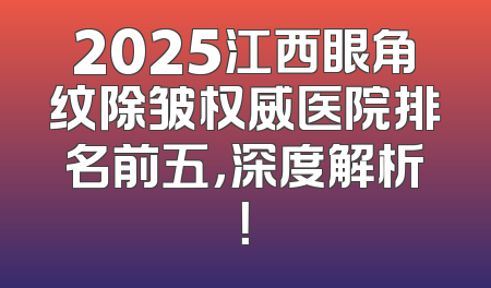 2025江西眼角纹除皱权威医院排名前五，深度解析！
