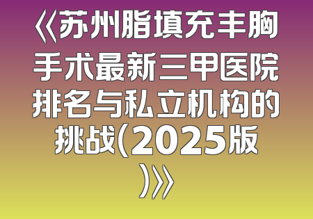 《苏州脂填充丰胸手术最新三甲医院排名与私立机构的挑战(2025版)》