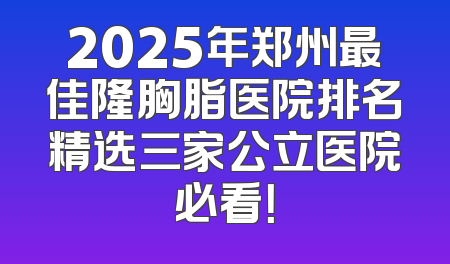 2025年郑州最佳隆胸脂医院排名精选三家公立医院必看！