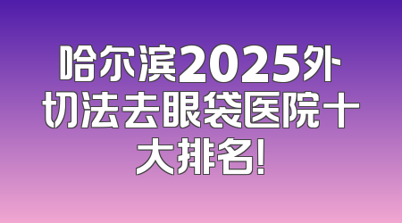 哈尔滨2025外切法去眼袋医院十大排名！