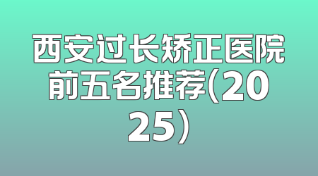 西安过长矫正医院前五名推荐（2025）