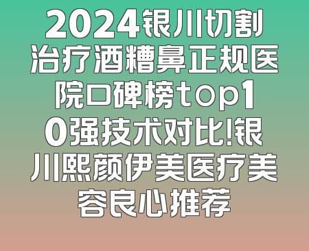 2024银川切割治疗酒糟鼻正规医院口碑榜top10强技术对比！银川熙颜伊美医疗美容良心推荐