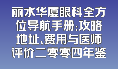 丽水华厦眼科全方位导航手册：攻略地址、费用与医师评价二零零四年鉴