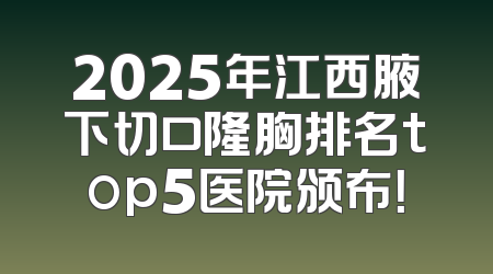 2025年江西腋下切口隆胸排名top5医院颁布！