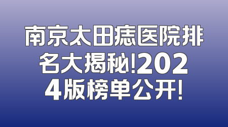 南京太田痣医院排名大揭秘！2024版榜单公开！