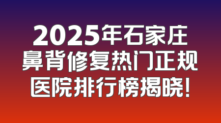 2025年石家庄鼻背修复热门正规医院排行榜揭晓！