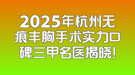 2025年杭州无痕丰胸手术实力口碑三甲名医揭晓！