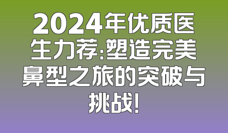 2024年优质医生力荐：塑造完美鼻型之旅的突破与挑战！
