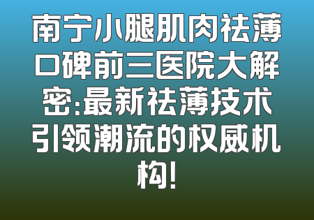 南宁小腿肌肉祛薄口碑前三医院大解密：最新祛薄技术引领潮流的权威机构！