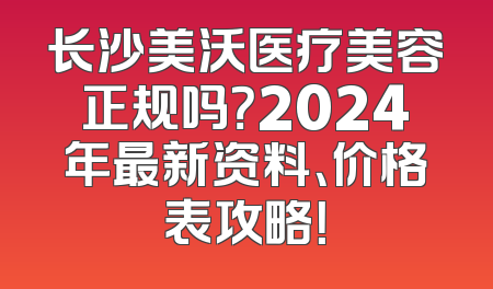 长沙美沃医疗美容正规吗？2024年最新资料、价格表攻略！