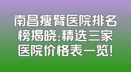 南昌瘦臂医院排名榜揭晓：精选三家医院价格表一览！