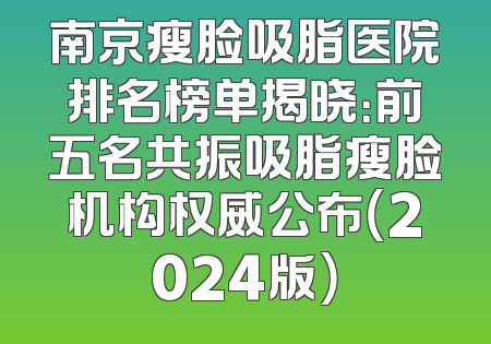 南京瘦脸吸脂医院排名榜单揭晓：前五名共振吸脂瘦脸机构权威公布（2024版）