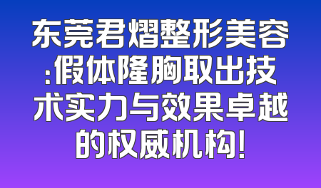 东莞君熠整形美容：假体隆胸取出技术实力与效果卓越的权威机构！