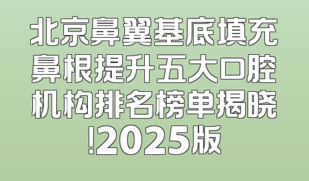 北京鼻翼基底填充鼻根提升五大口腔机构排名榜单揭晓！2025版