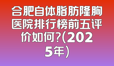 合肥自体脂肪隆胸医院排行榜前五评价如何？(2025年)