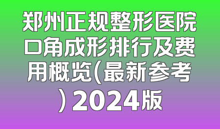 郑州正规整形医院口角成形排行及费用概览（最新参考） 2024版