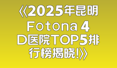 《2025年昆明Fotona 4D医院TOP5排行榜揭晓！》