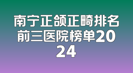 南宁正颌正畸排名前三医院榜单2024
