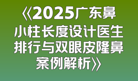 《2025广东鼻小柱长度设计医生排行与双眼皮隆鼻案例解析》