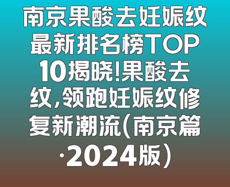 南京果酸去妊娠纹最新排名榜TOP10揭晓！果酸去纹，领跑妊娠纹修复新潮流（南京篇·2024版）