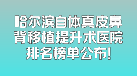 哈尔滨自体真皮鼻背移植提升术医院排名榜单公布！