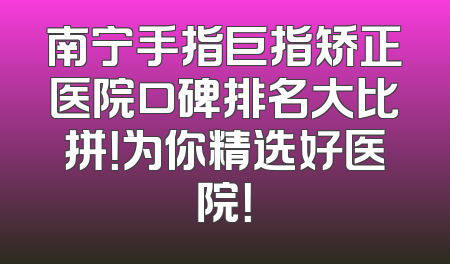 南宁手指巨指矫正医院口碑排名大比拼！为你精选好医院！