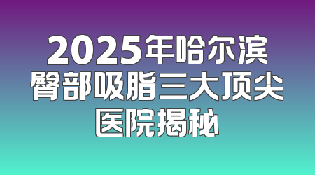 2025年哈尔滨臀部吸脂三大顶尖医院揭秘
