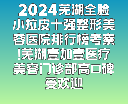 2024芜湖全脸小拉皮十强整形美容医院排行榜考察！芜湖壹加壹医疗美容门诊部高口碑受欢迎